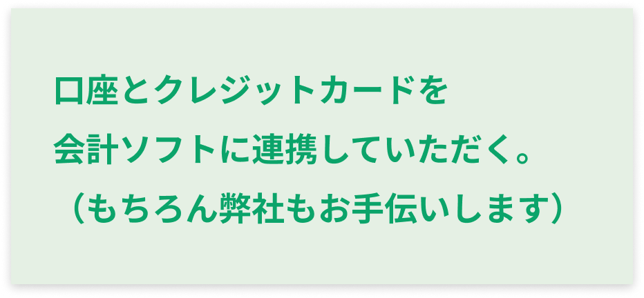口座とクレジットカードを会計ソフトに連携していただく。
              （もちろん弊社もお手伝いします）
